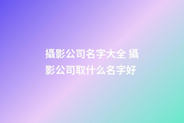 攝影公司名字大全 攝影公司取什么名字好-第1張-公司起名-玄機派